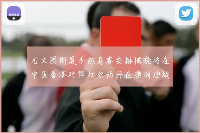 尤文图斯夏季热身赛安排揭晓将在中国香港对阵切尔西并在澳洲迎战国米