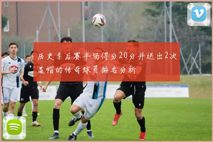 历史季后赛半场得分20分并送出2次盖帽的传奇球员排名分析