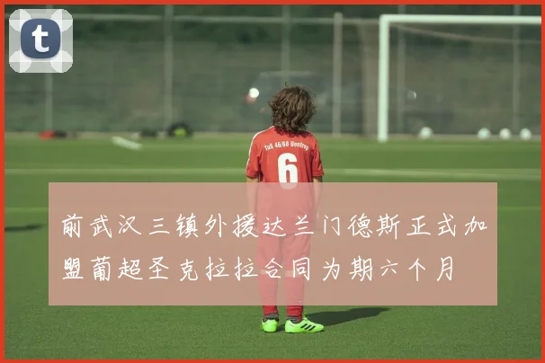 前武汉三镇外援达兰门德斯正式加盟葡超圣克拉拉合同为期六个月