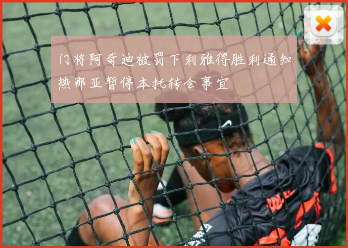 门将阿奇迪被罚下利雅得胜利通知热那亚暂停本托转会事宜