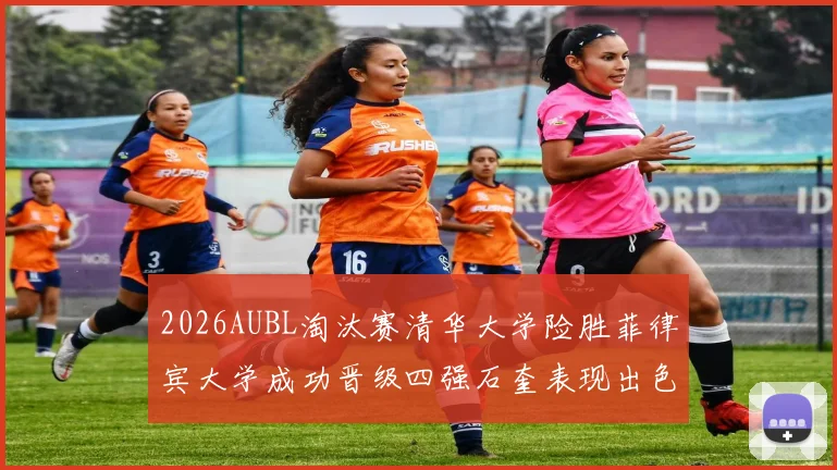 2026AUBL淘汰赛清华大学险胜菲律宾大学成功晋级四强石奎表现出色贡献26分5篮板6助攻