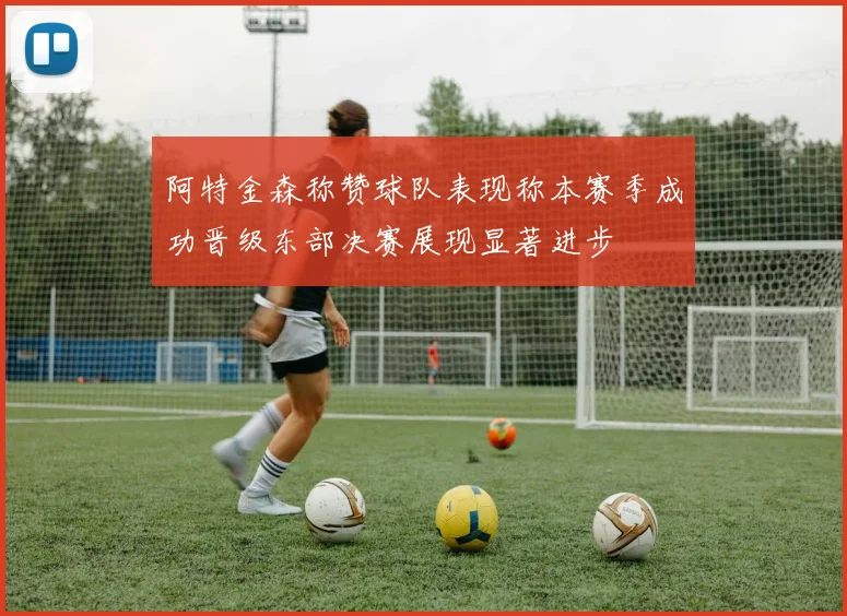 阿特金森称赞球队表现称本赛季成功晋级东部决赛展现显著进步