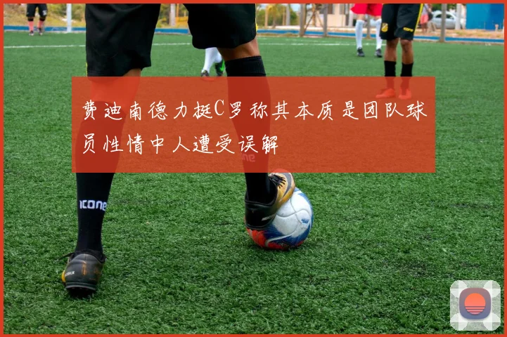 费迪南德力挺C罗称其本质是团队球员性情中人遭受误解