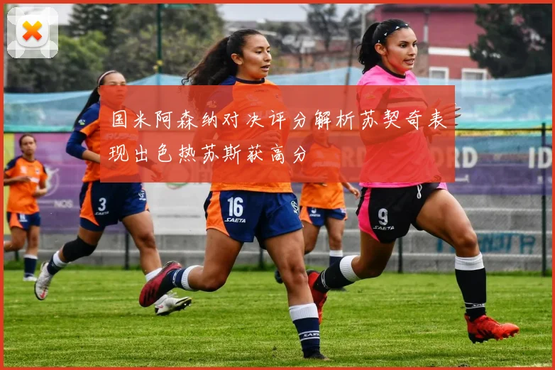 国米阿森纳对决评分解析苏契奇表现出色热苏斯获高分