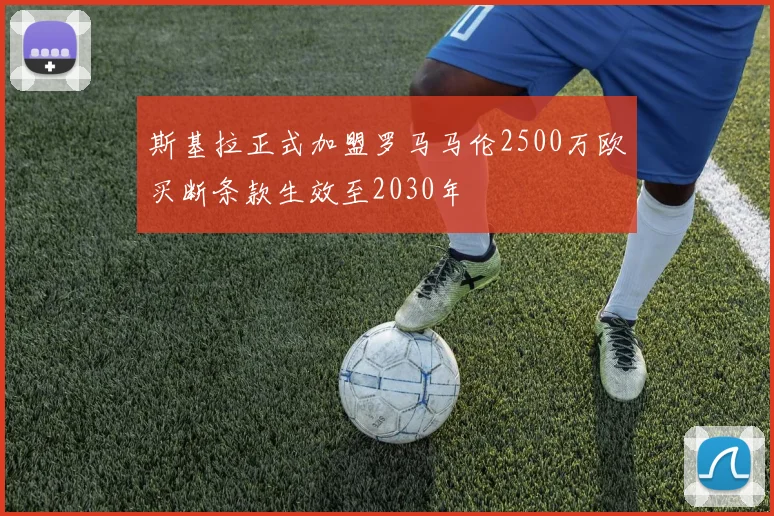 斯基拉正式加盟罗马马伦2500万欧买断条款生效至2030年