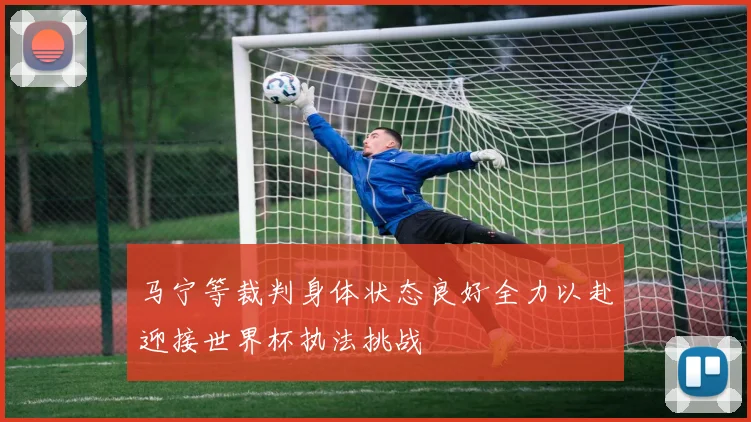 马宁等裁判身体状态良好全力以赴迎接世界杯执法挑战