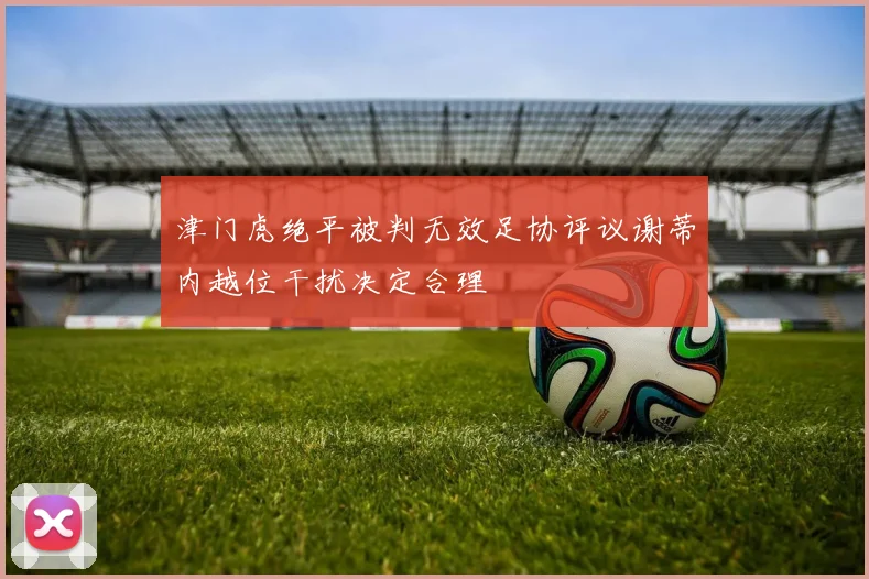 津门虎绝平被判无效足协评议谢蒂内越位干扰决定合理