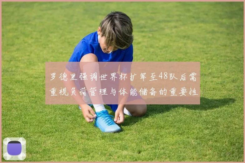 罗德里强调世界杯扩军至48队后需重视负荷管理与体能储备的重要性