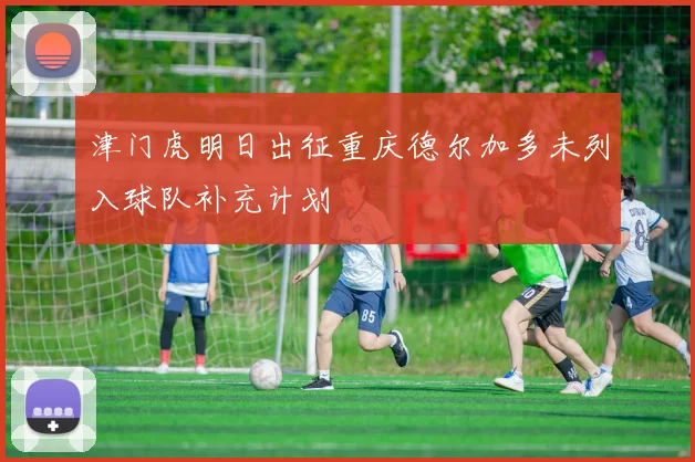 津门虎明日出征重庆德尔加多未列入球队补充计划