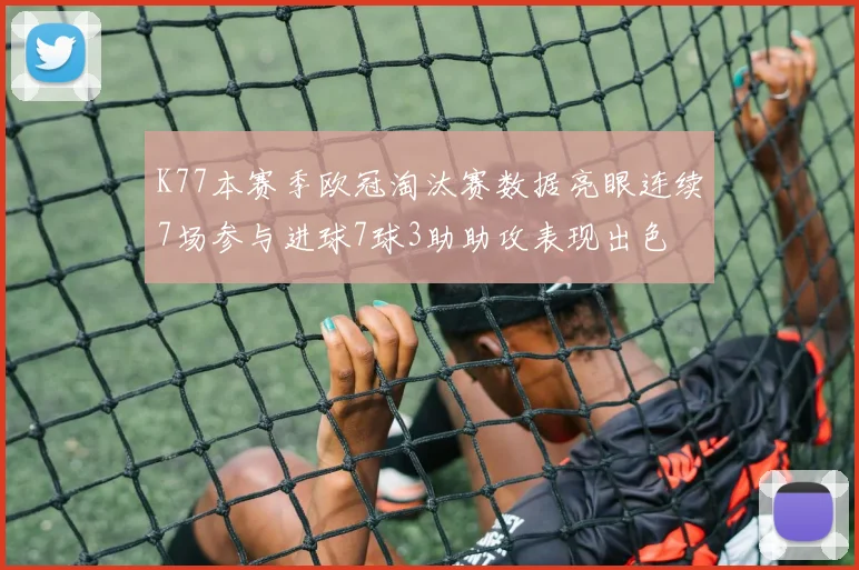 K77本赛季欧冠淘汰赛数据亮眼连续7场参与进球7球3助助攻表现出色