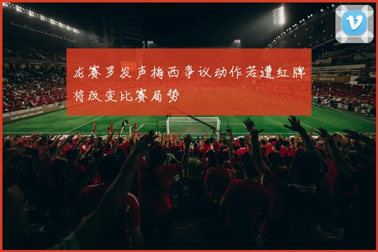 龙赛罗发声梅西争议动作若遭红牌将改变比赛局势