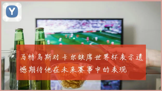 马特乌斯对卡尔缺席世界杯表示遗憾期待他在未来赛事中的表现