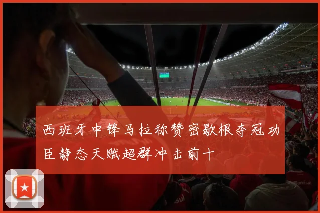 西班牙中锋马拉称赞密歇根夺冠功臣静态天赋超群冲击前十