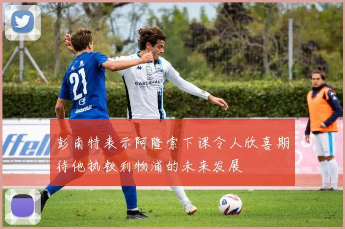 彭南特表示阿隆索下课令人欣喜期待他执教利物浦的未来发展