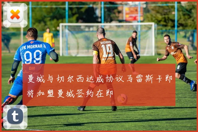 曼城与切尔西达成协议马雷斯卡即将加盟曼城签约在即