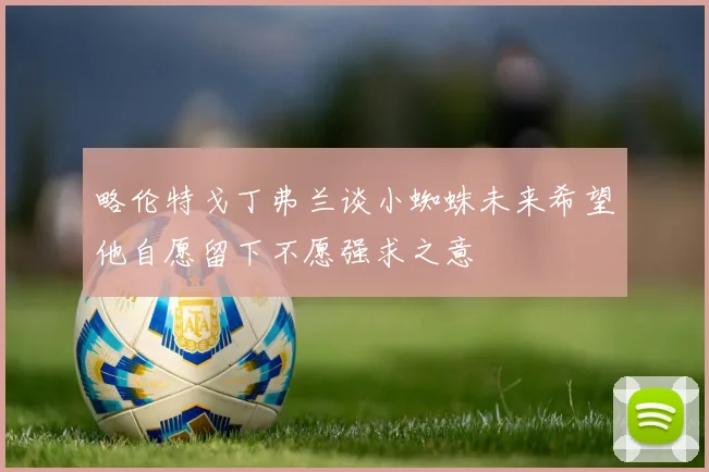 略伦特戈丁弗兰谈小蜘蛛未来希望他自愿留下不愿强求之意