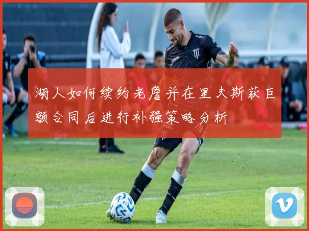 湖人如何续约老詹并在里夫斯获巨额合同后进行补强策略分析