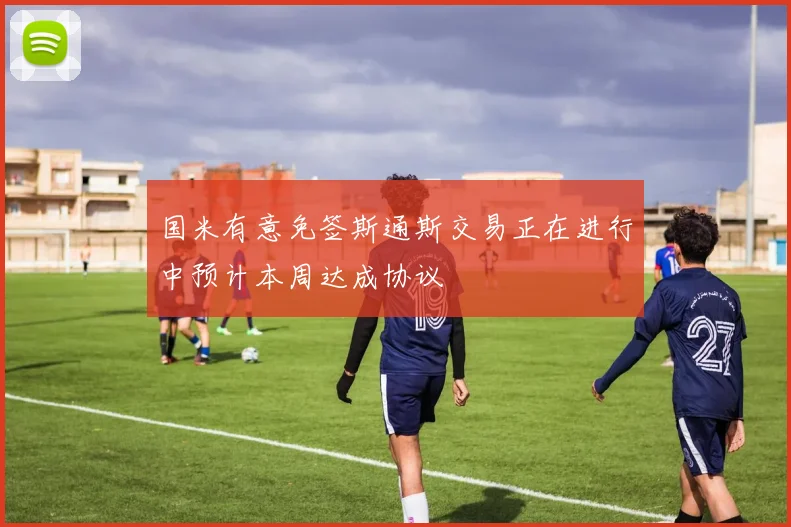国米有意免签斯通斯交易正在进行中预计本周达成协议