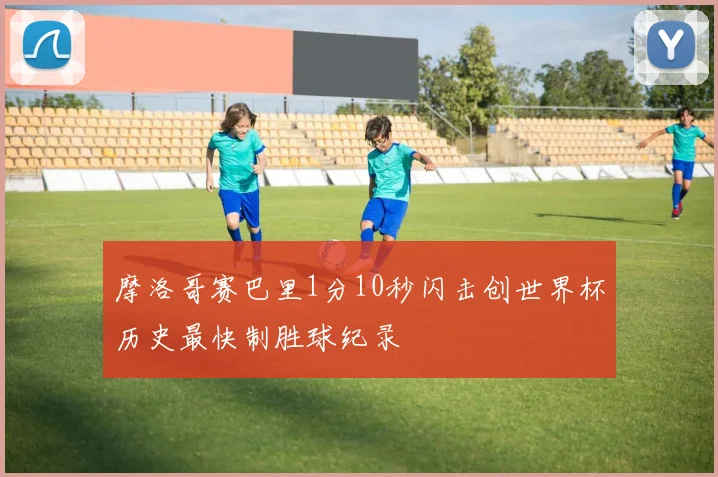 摩洛哥赛巴里1分10秒闪击创世界杯历史最快制胜球纪录