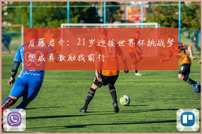 后藤启介：21岁迎接世界杯挑战梦想成真激励我前行