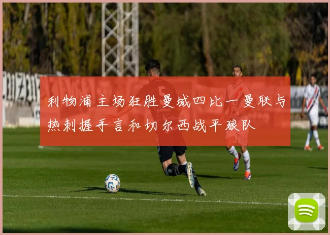 利物浦主场狂胜曼城四比一曼联与热刺握手言和切尔西战平狼队