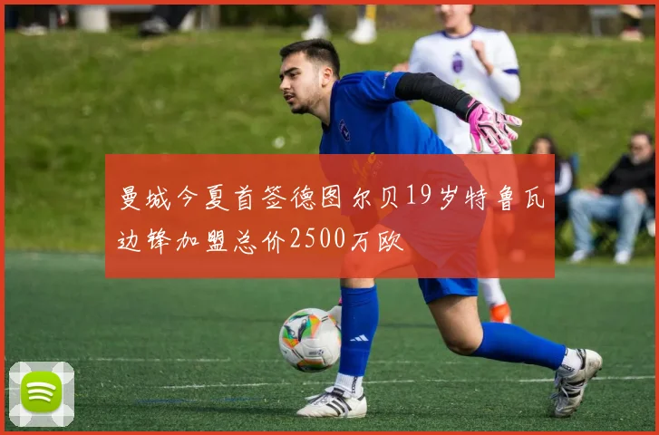 曼城今夏首签德图尔贝19岁特鲁瓦边锋加盟总价2500万欧