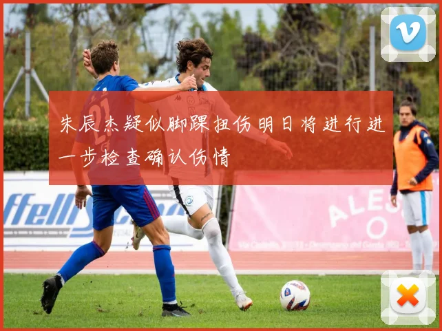 朱辰杰疑似脚踝扭伤明日将进行进一步检查确认伤情