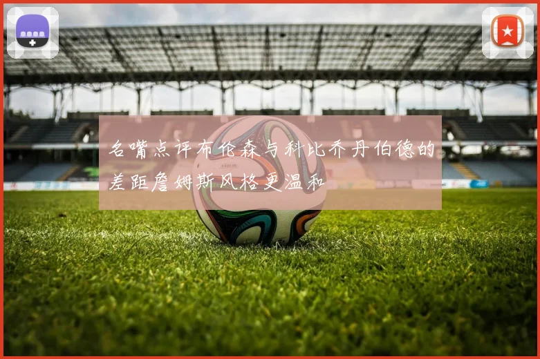 名嘴点评布伦森与科比乔丹伯德的差距詹姆斯风格更温和