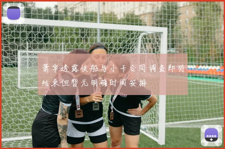 萧华透露快船与小卡合同调查即将结束但暂无明确时间安排