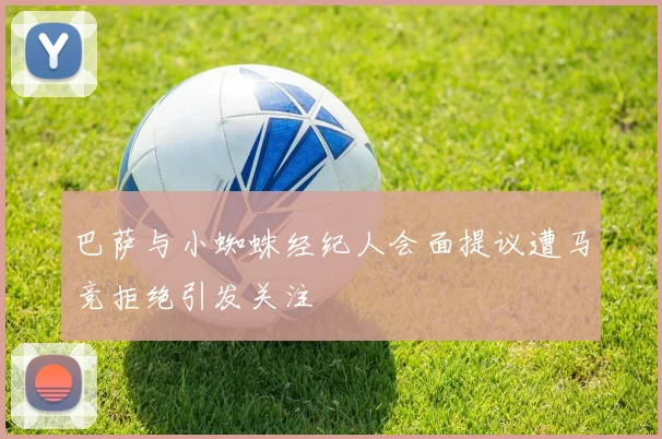巴萨与小蜘蛛经纪人会面提议遭马竞拒绝引发关注