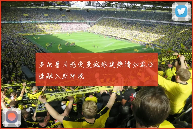多纳鲁马感受曼城球迷热情如家迅速融入新环境