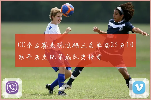 CC季后赛表现惊艳三度单场25分10助平历史纪录成队史传奇