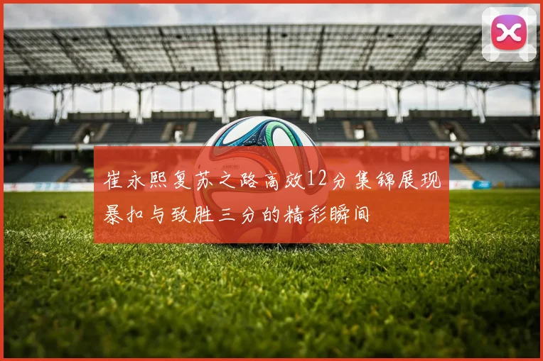 崔永熙复苏之路高效12分集锦展现暴扣与致胜三分的精彩瞬间