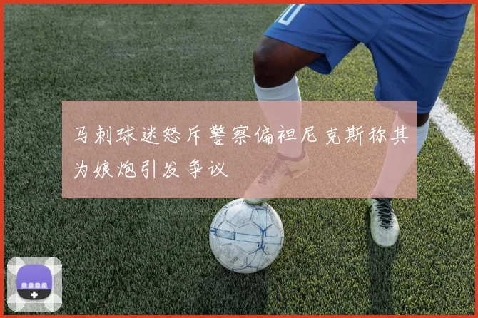 马刺球迷怒斥警察偏袒尼克斯称其为娘炮引发争议