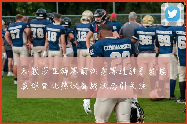 孙颖莎亚锦赛前热身赛连胜引发接发球变化热议备战状态引关注