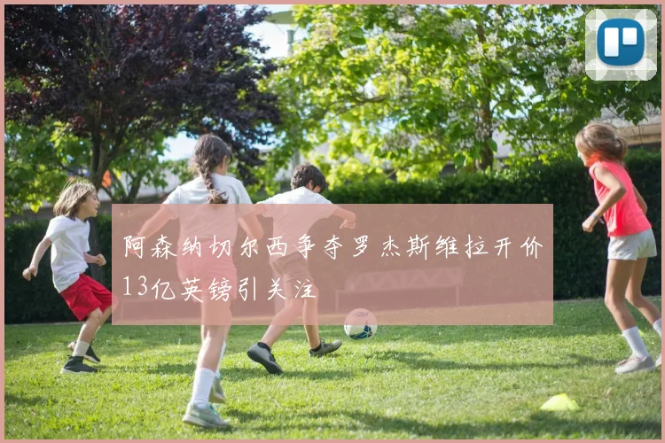 阿森纳切尔西争夺罗杰斯维拉开价13亿英镑引关注