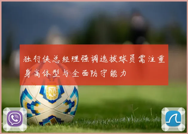 独行侠总经理强调选拔球员需注重身高体型与全面防守能力