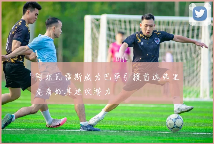 阿尔瓦雷斯成为巴萨引援首选弗里克看好其进攻潜力